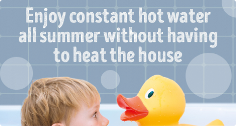 Enjoy constant hot water all summer without having to heat the house.